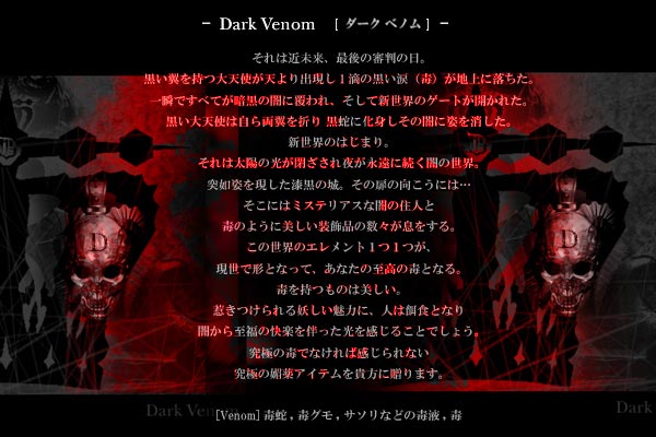 Dark Venom ダークでミステリアスな世界に誘う、クール・グラマラスな究極の未来形ゴシックアイテム。